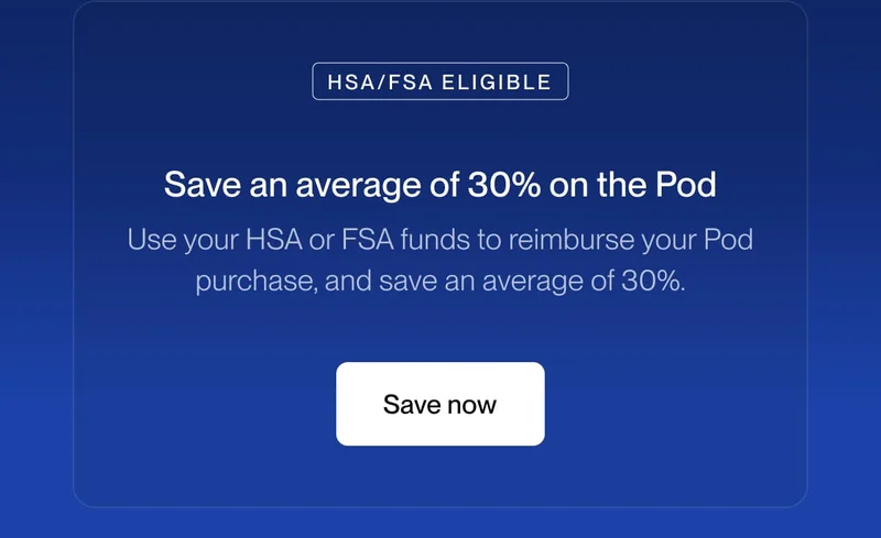 Save an average of 30% on the Pod Use your HSA or FSA funds to reimburse your Pod purchase, and save an average of 30%.