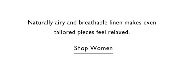Naturally airy and breahtable linen makes even tailored pieces feel relaxed.                                            Shop women