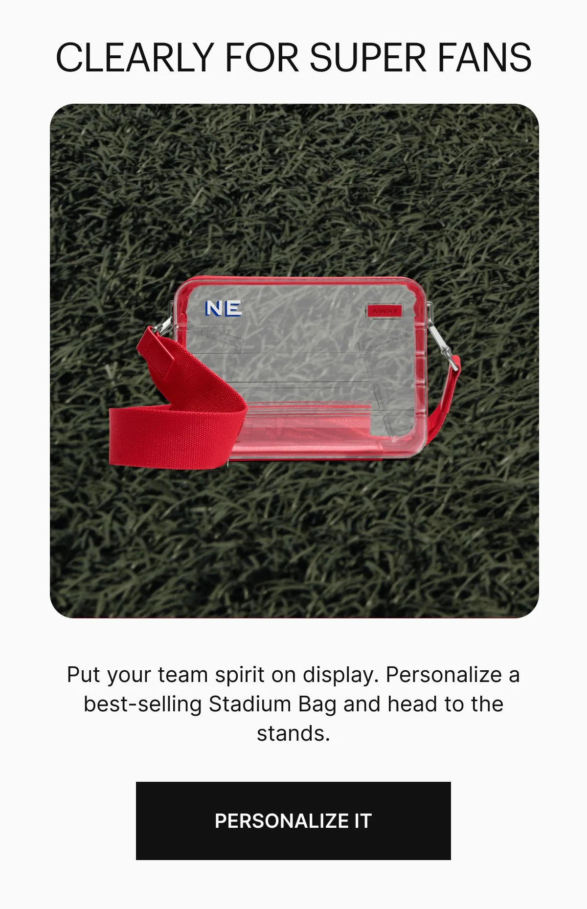 Clearly for Super Fans | Put your team spirit on display. Personalize a best-selling Stadium Bag and head to the stands.