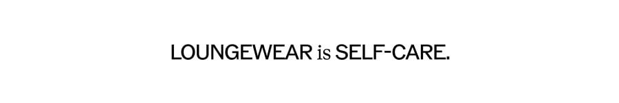 LOUNGEWEAR is SELF-CARE.