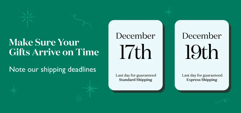 Make sure your gifts arrive on time! December 17 is the last day to order with standard shipping for guaranteed delivery by the holidays. December 19 is the last day to order with express shipping for guaranteed delivery by the holidays.