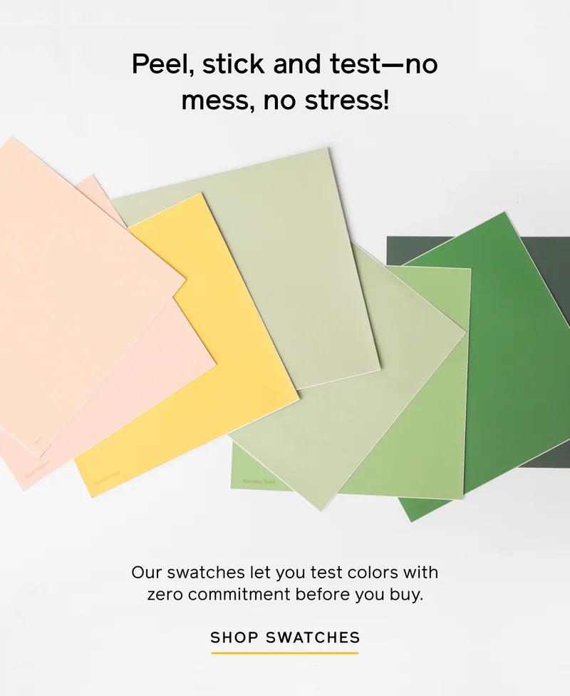 Peel, stick and test—no mess, no stress! Our swatches let you test colors with zero commitment before you buy. SHOP SWATCHES