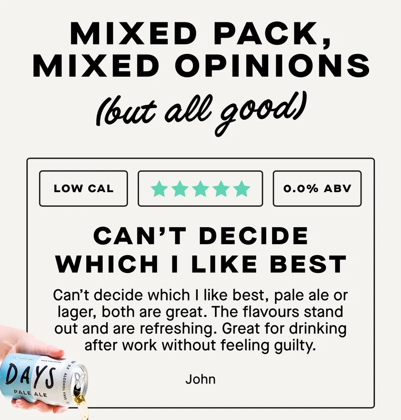 ***** Can’t decide which I like best  Can’t decide which I like best, pale ale or lager, both are great. The flavours stand out and are refreshing. Great for drinking after work without feeling guilty. - John