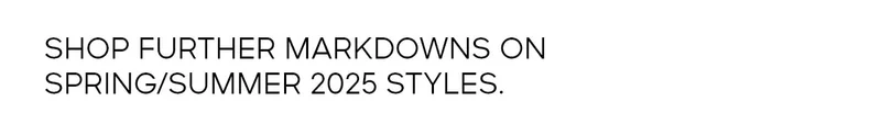 SHOP FURTHER MARKDOWNS ON SPRING/SUMMER 2025 STYLES.