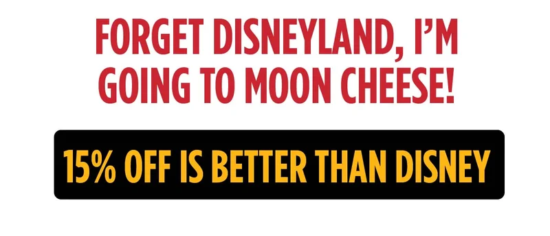FORGET DISNEYLAND, I’M GOING TO MOON CHEESE! 15% OF IS BETTER THAN DISNEY