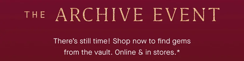 THE ARCHIVE EVENT There's still time! Shop now to find gems from the vault. Online & in stores.*