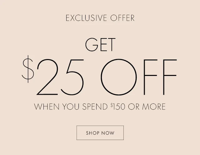 EXCLUSIVE OFFER GET $25 OFF WHEN YOU SPEND $150 OR MORE SHOP NOW