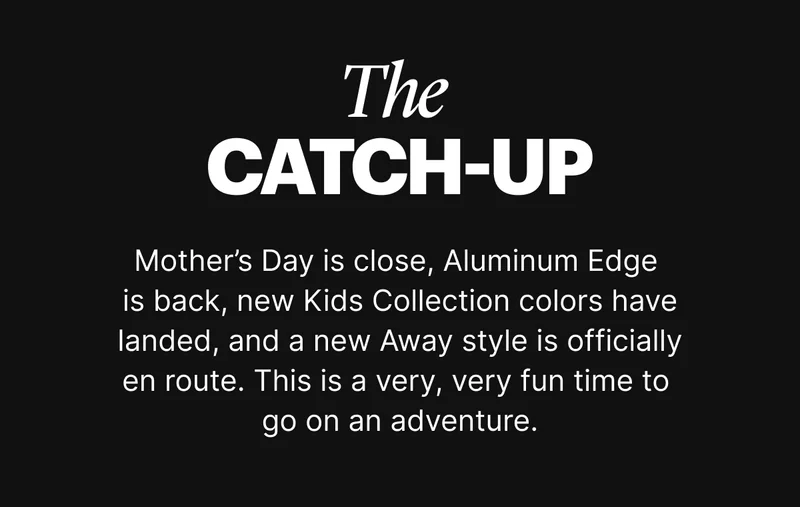 The Catch-Up | Mother’s Day is close, Aluminum Edge is back, new Kids Collection colors have landed, and a new Away style is officially en route. This is a very, very fun time to go on an adventure.