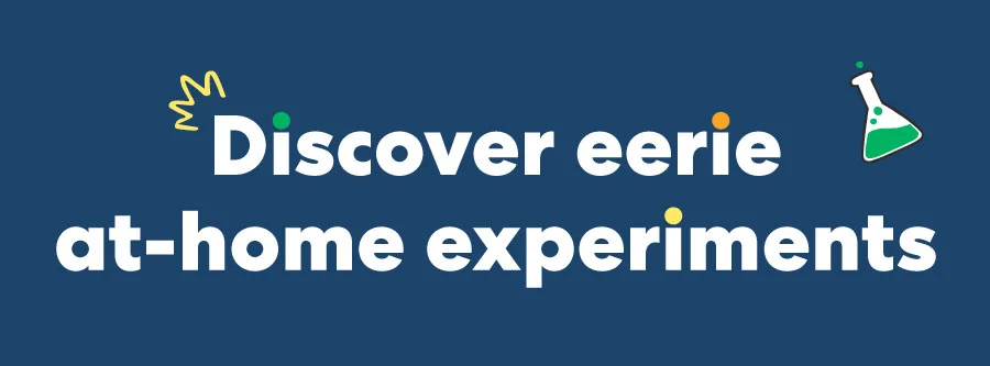 Discover eerie at-home experiments