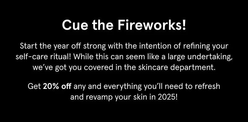 Take 20% off everything you need to refresh your skin in 2025.