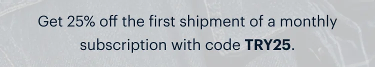 Get 25% off the first shipment of a monthly subscription with code discount code.
