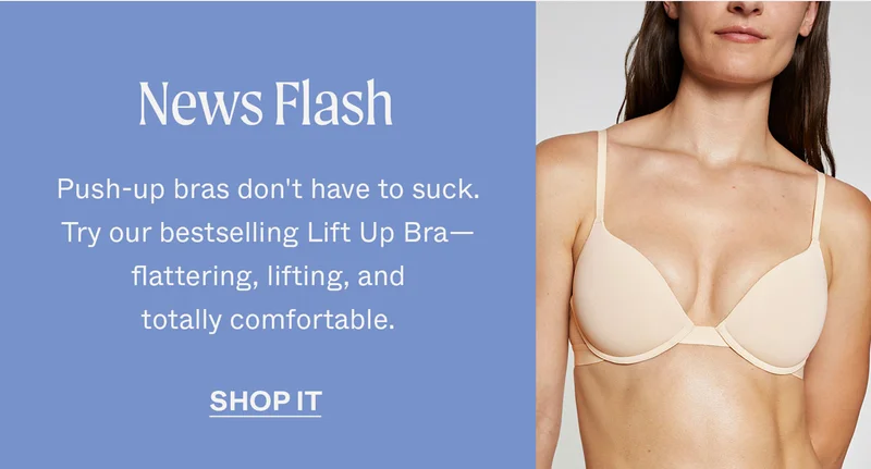 News Flash. Push-up bras don't have to suck. Try our bestselling Lift Up Bra—flattering, lifting, and totally comfortable.. SHOP IT