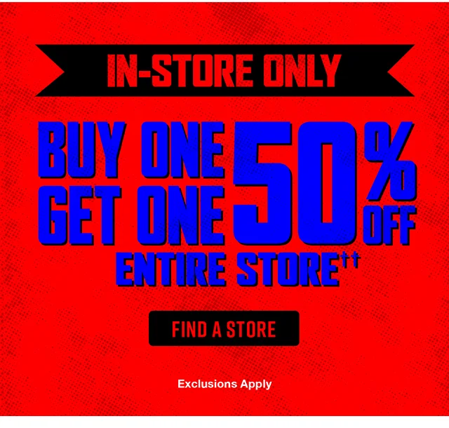 In-Store Only. Buy One, Get One 50% Off Entire Store. Exclusions Apply. Find a Store