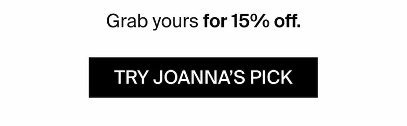 Grab yours for 15% off. TRY JOANNA'S PICK