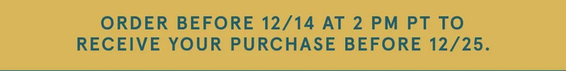 Order Before 12/14 at 2PM PT to Receive your purchase before 12/25