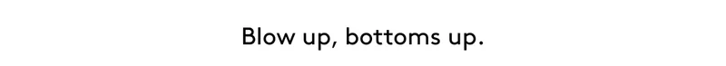 Blow up, bottoms up.