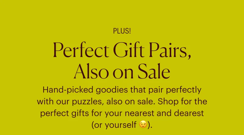Perfect Gift Pairs, Also on Sale - Hand-picked goodies that pair perfectly with our puzzles, also on sale. Shop for the perfect gifts for your nearest and dearest (or yourself).