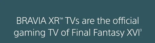 BRAVIA XR™ TVs are the official gaming TV of Final Fantasy XVI³
