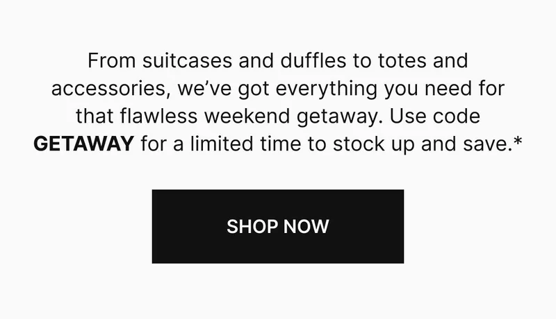 From suitcases and duffles to totes and accessories, we’ve got everything you need for that flawless weekend getaway. Use code GETAWAY for a limited time to stock up and save. *