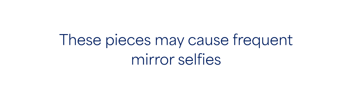 These pieces may cause frequent mirror&nbsp;selfies