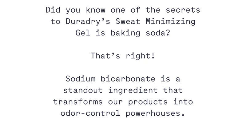 Did you know one of the secrets to Duradry’s Sweat Minimizing Gel is baking soda?  That’s right!  Sodium bicarbonate is a standout ingredient that transforms our products into odor-control powerhouses.