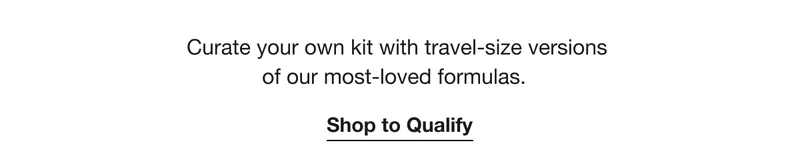 Curate your own kit with travel-size versions of our most-loved formulas. | Shop to Qualify