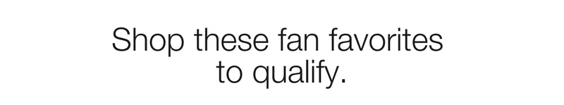 Shop these fan favorites to qualify.