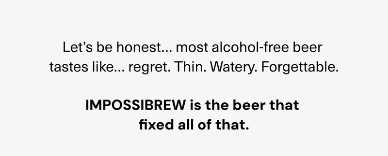 Let’s be honest… most alcohol-free beer tastes like… regret. Thin. Watery. Forgettable. IMPOSSIBREW is the beer that fixed all of that.