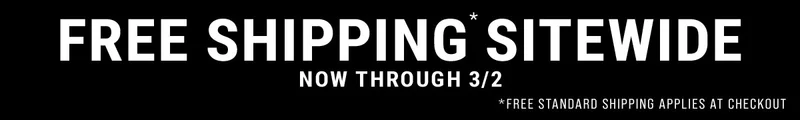 Free shipping* sitewide Now through 3/2 *Free standard shipping applies at checkout