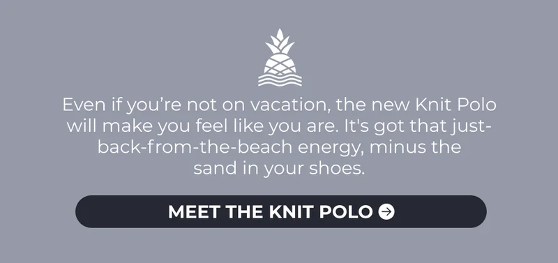 Even if you’re not on vacation, the new Knit Polo will make you feel like you are. It's got that just-back-from-the-beach energy, minus the sand in your shoes.