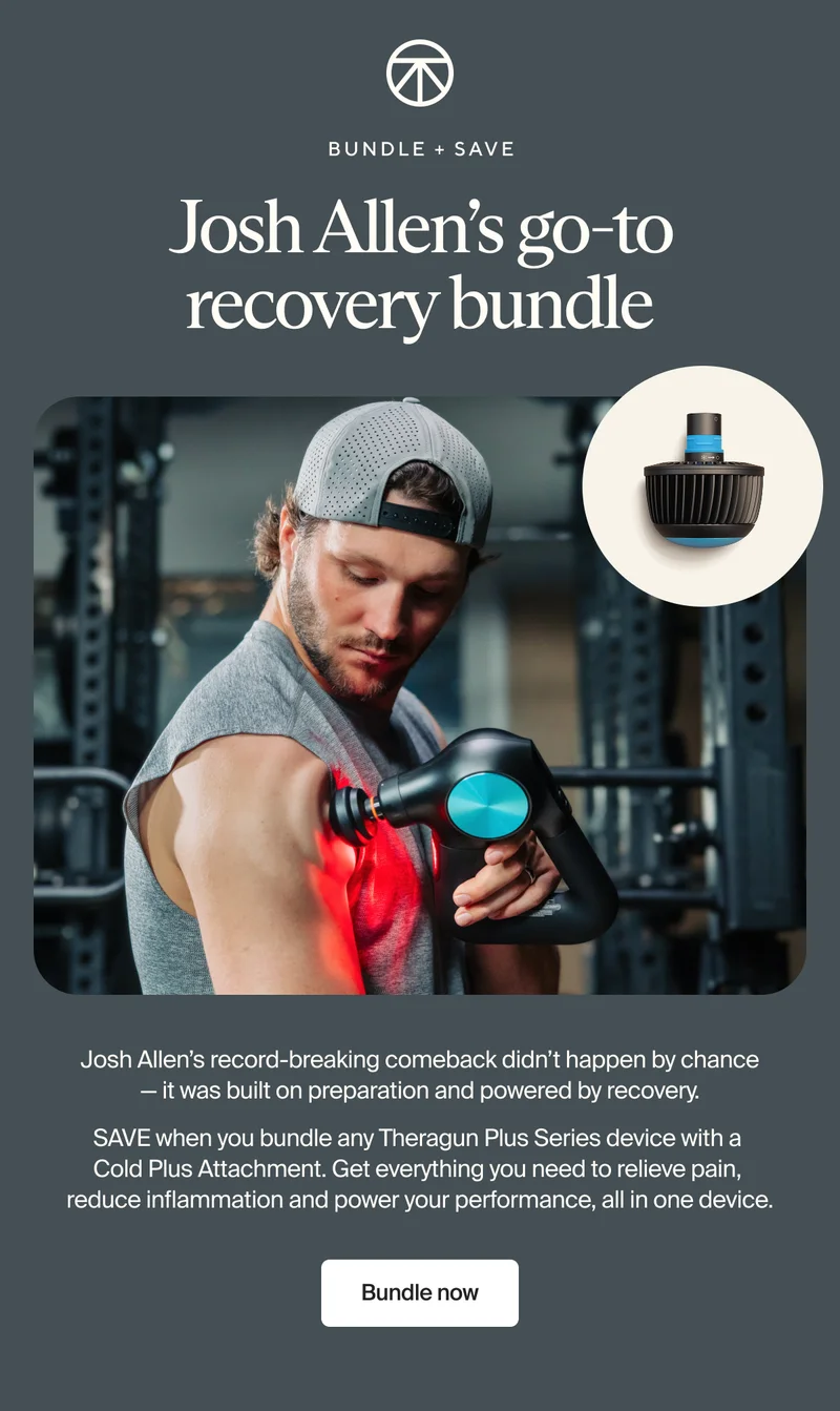 Bundle + save | Josh Allen's go-to recovery bundle | Josh Allen’s record-breaking comeback didn’t happen by chance  — it was built on preparation and powered by recovery. SAVE when you bundle any Theragun Plus Series device with a  Cold Plus Attachment. Get everything you need to relieve pain,  reduce inflammation and power your performance, all in one device | Bundle now