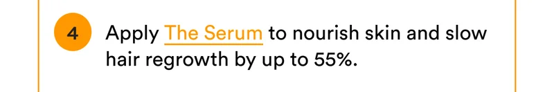 4. Apply The Serum to nourish skin and slow hair regrowth by up to 55%.