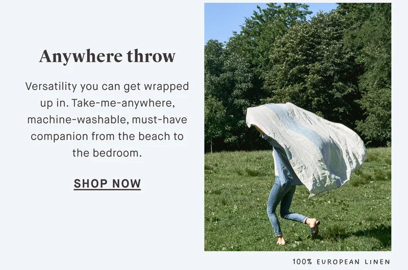 Anywhere throw SHOP NOW Versatility you can get wrapped up in. Take-me-anywhere, machine-washable, must-have companion from the beach to the bedroom. 100% EUROPEAN Linen