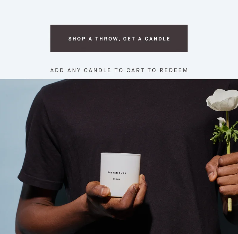 SHOP A THROW, GET A CANDLE Add ANY candle to cart to redeem