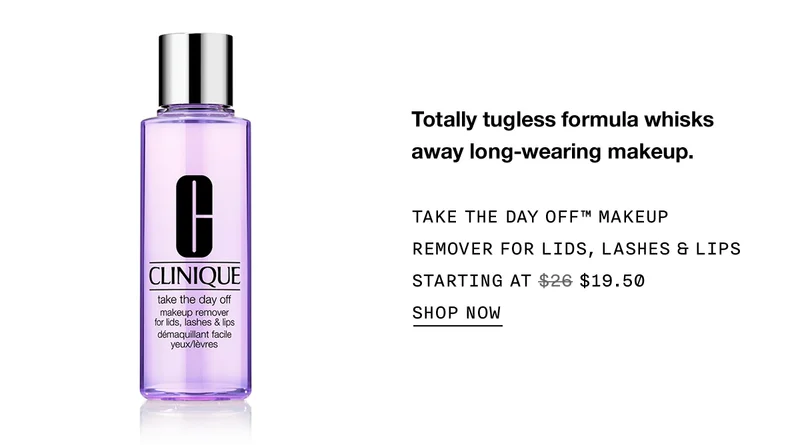 Totally tugless formula whisks away long-wearing makeup. TAKE THE DAY OFF™ MAKEUP REMOVER FOR LIDS, LASHES & LIPS STARTING AT $19.50 SHOP NOW