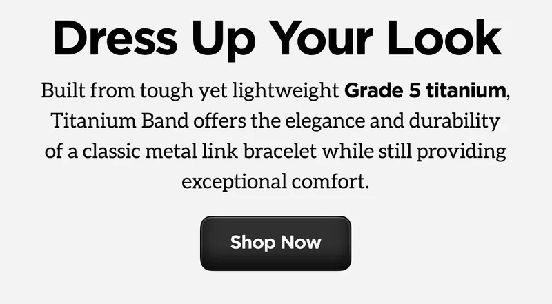 Dress Up Your Look. Built from tough yet lightweight Grade 5 titanium, Titanium Band offers the elegance and durability of a classic metal link bracelet while still providing exceptional comfort. Shop Now.