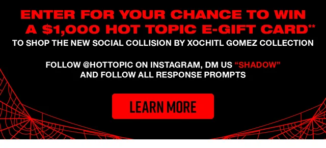 Enter for your chance to win a $1,000 Hot Topic e-Gift Card to shop the new Social Collision by Xochitl Gomez Collection. Follow hottopic on Instagram, DM us Shadow and follow all response prompts. Shop Now