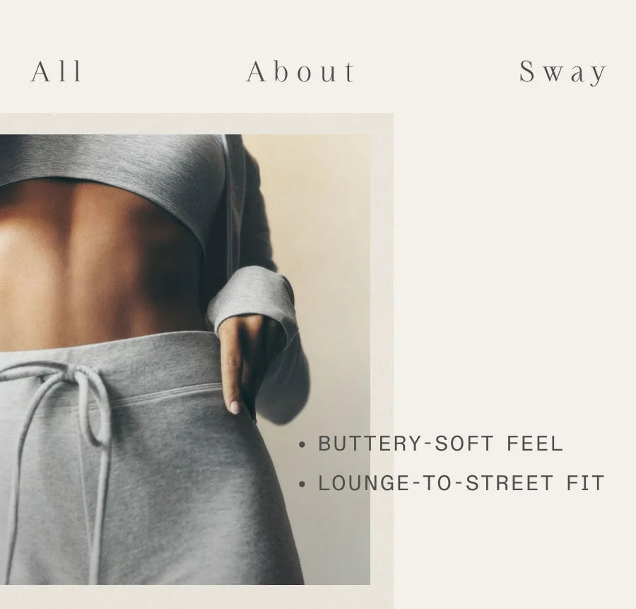 All About Sway. BUTTERY-SOFT FEEL. LOUNGE-TO-STREET FIT