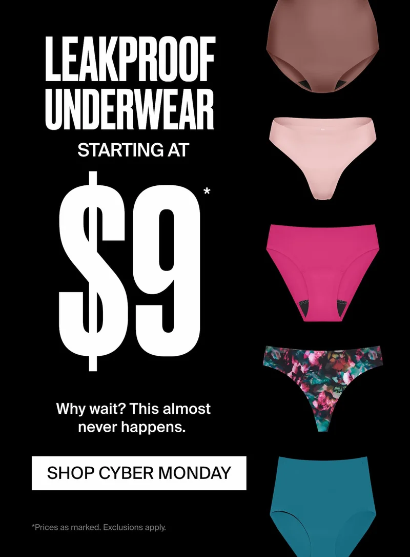 Leakproof Underwear starting at $9* Why wait? This almost never happens. SHOP CYBER MONDAY *Prices as marked. Exclusions apply.