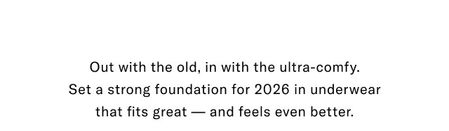 Out with the old, in with the ultra-comfy. Set a strong foundation for 2026 in underwear that fits great - and feels even better.