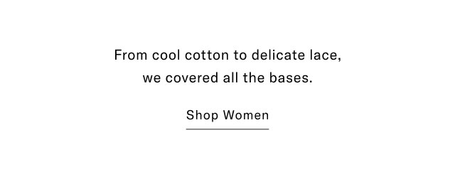 From cool cotton to delicate lace, we covered all the bases. Shop Women