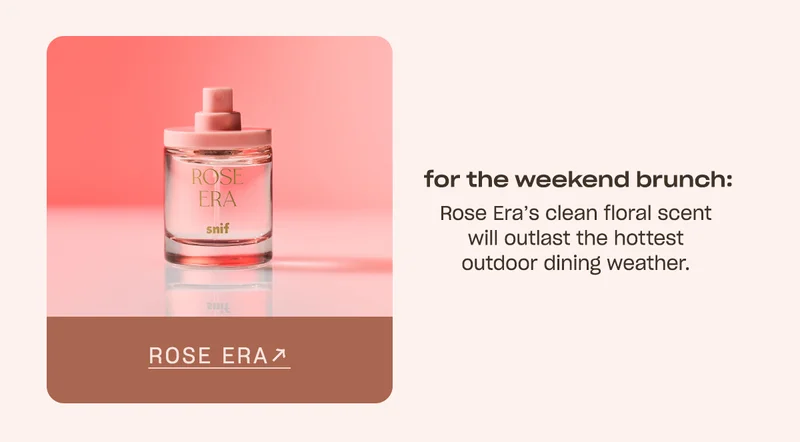for the weekend brunch: Rose Era’s clean floral scent will outlast the hottest outdoor dining weather.
