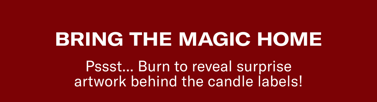 BRING THE MAGIC HOME | Pssst... Burn to reveal surprise artwork behind the candle labels!