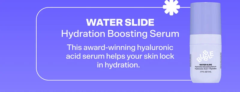Water Slide Hydration Boosting Serum  This award-winning hyaluronic acid serum helps your skin lock in hydration.
