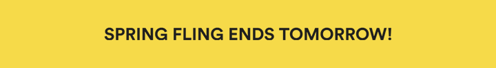 spring fling ends tomorrow!
