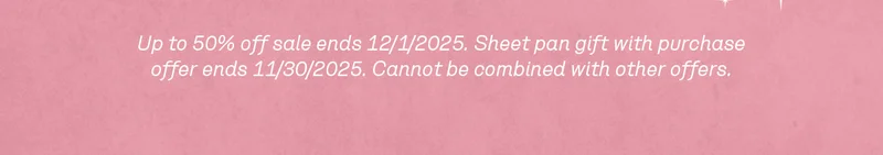 Up to 50% off sale ends 12/1/2025. Sheet pan gift with purchase offer ends 11/30/2025. Cannot be combined with other offers. Excludes Great Fellow, Gift Cards, and custom collaborations.