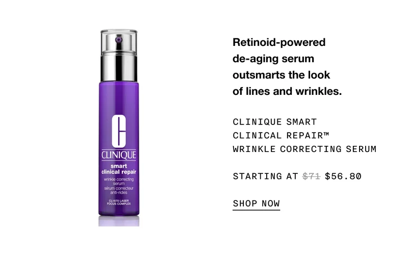 Retinoid-powered de-aging serum outsmarts the look of lines and wrinkles. CLINIQUE SMART CLINICAL REPAIR TM WRINKLE CORRECTING SERUM STARTING AT $56.80 SHOP NOW