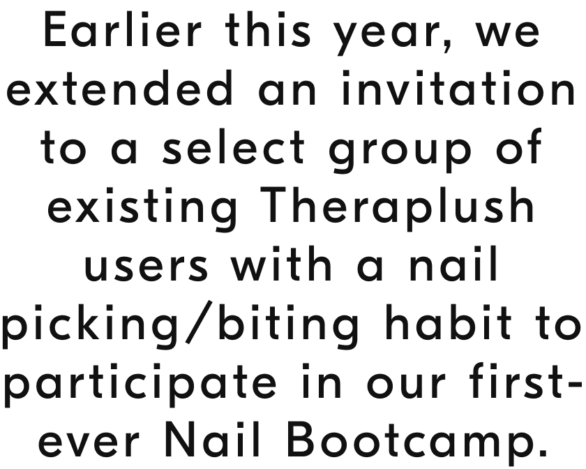 Earlier this year, we extended an invitation to a select group of existing Theraplush users with a nail picking/biting habit to participate in our first-ever Nail Bootcamp.