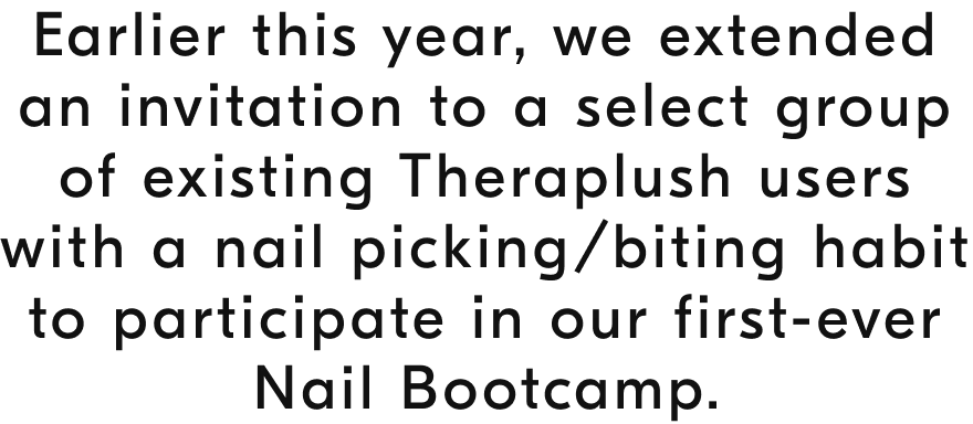 Earlier this year, we extended an invitation to a select group of existing Theraplush users with a nail picking/biting habit to participate in our first-ever Nail Bootcamp.