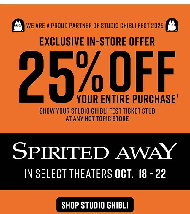 We are a proud partner of Studio Ghibli Fest 2025. Exclusive in-store offer, 25% off your entire purchase. Show your Studio Ghibli Fest ticket stub at any Hot Topic store. Spirited Away in select theaters Oct 18 -22. Shop Studio Ghibli